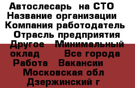 Автослесарь. на СТО › Название организации ­ Компания-работодатель › Отрасль предприятия ­ Другое › Минимальный оклад ­ 1 - Все города Работа » Вакансии   . Московская обл.,Дзержинский г.